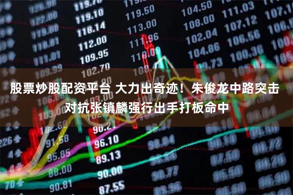股票炒股配资平台 大力出奇迹！朱俊龙中路突击 对抗张镇麟强行出手打板命中