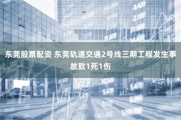 东莞股票配资 东莞轨道交通2号线三期工程发生事故致1死1伤