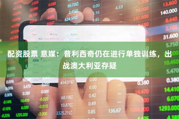 配资股票 意媒：普利西奇仍在进行单独训练，出战澳大利亚存疑