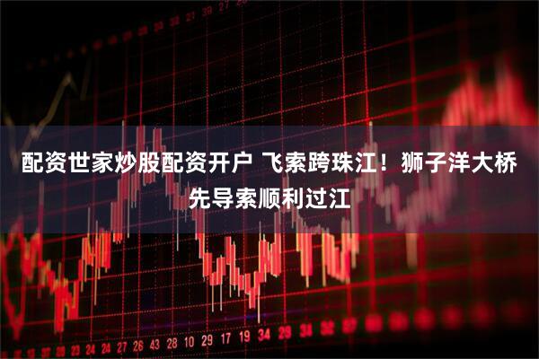 配资世家炒股配资开户 飞索跨珠江!狮子洋大桥先导索顺利过江