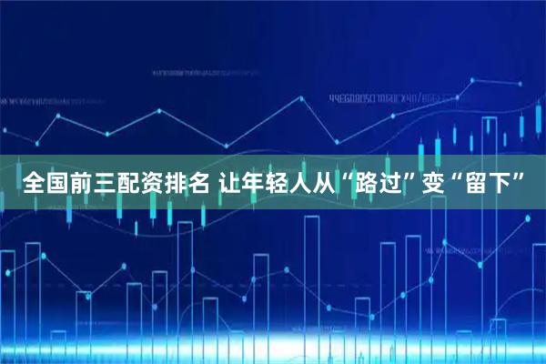 全国前三配资排名 让年轻人从“路过”变“留下”