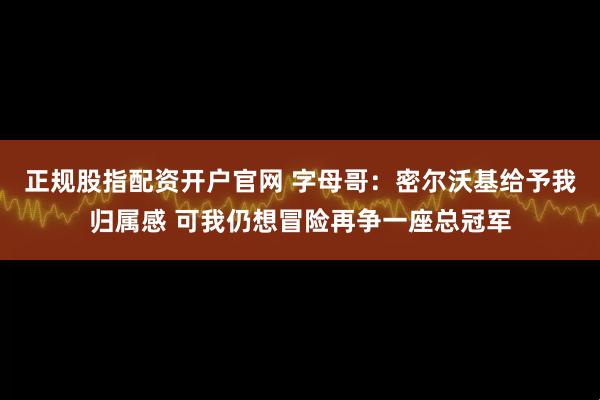 正规股指配资开户官网 字母哥：密尔沃基给予我归属感 可我仍想冒险再争一座总冠军
