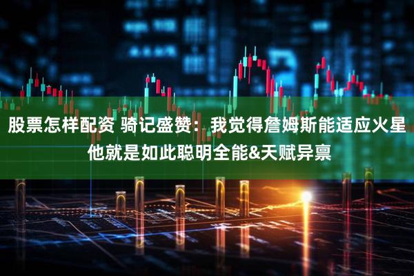 股票怎样配资 骑记盛赞:我觉得詹姆斯能适应火星 他就是如此聪明全能&天赋异禀