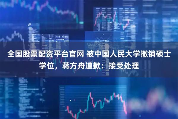 全国股票配资平台官网 被中国人民大学撤销硕士学位，蒋方舟道歉：接受处理