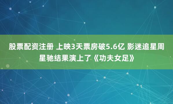 股票配资注册 上映3天票房破5.6亿 影迷追星周星驰结果演上了《功夫女足》