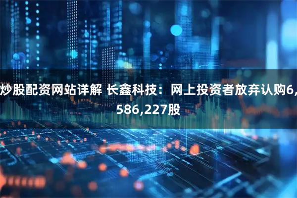 炒股配资网站详解 长鑫科技：网上投资者放弃认购6,586,227股
