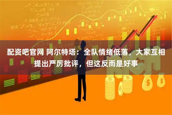 配资吧官网 阿尔特塔：全队情绪低落，大家互相提出严厉批评，但这反而是好事