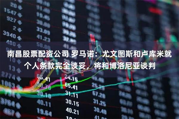 南昌股票配资公司 罗马诺：尤文图斯和卢库米就个人条款完全谈妥，将和博洛尼亚谈判