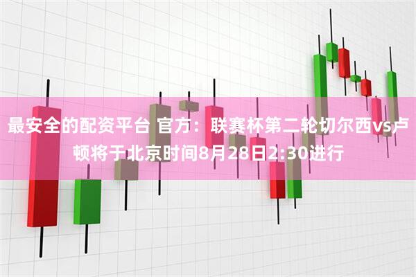 最安全的配资平台 官方：联赛杯第二轮切尔西vs卢顿将于北京时间8月28日2:30进行