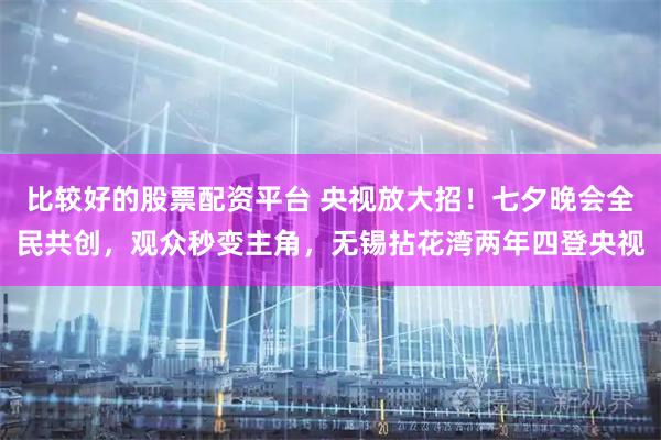 比较好的股票配资平台 央视放大招！七夕晚会全民共创，观众秒变主角，无锡拈花湾两年四登央视