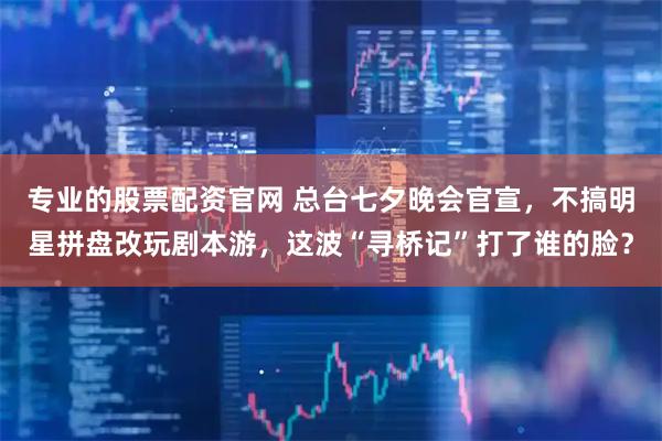 专业的股票配资官网 总台七夕晚会官宣，不搞明星拼盘改玩剧本游，这波“寻桥记”打了谁的脸？