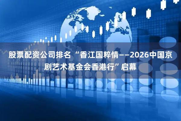 股票配资公司排名 “香江国粹情——2026中国京剧艺术基金会香港行”启幕