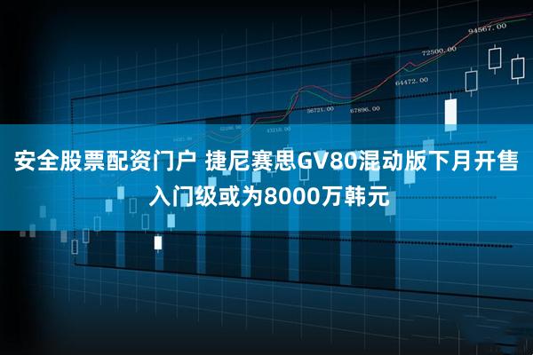 安全股票配资门户 捷尼赛思GV80混动版下月开售 入门级或为8000万韩元