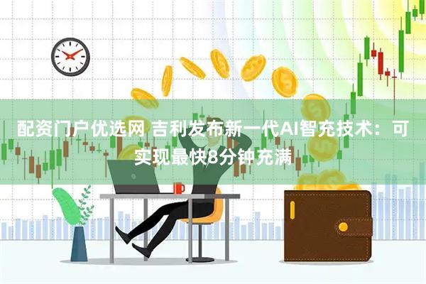 配资门户优选网 吉利发布新一代AI智充技术：可实现最快8分钟充满