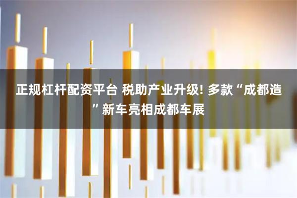 正规杠杆配资平台 税助产业升级! 多款“成都造”新车亮相成都车展
